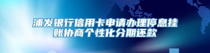 浦发银行信用卡申请办理停息挂账协商个性化分期还款