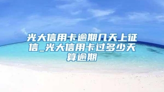 光大信用卡逾期几天上征信_光大信用卡过多少天算逾期