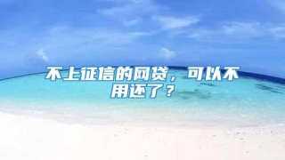 不上征信的网贷,可以不用还了?