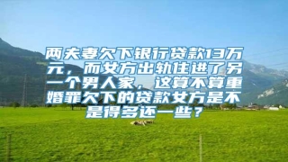两夫妻欠下银行贷款13万元,而女方出轨住进了另一个男人家,这算不算重婚罪欠下的贷款女方是不是得多还一些?