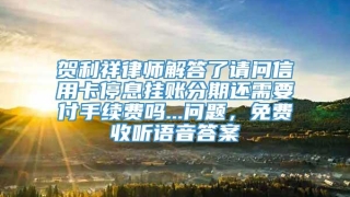 贺利祥律师解答了请问信用卡停息挂账分期还需要付手续费吗...问题，免费收听语音答案