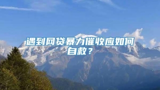 遇到网贷暴力催收应如何自救？