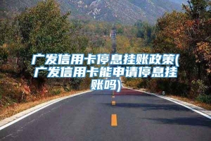 广发信用卡停息挂账政策(广发信用卡能申请停息挂账吗)