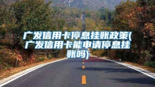 广发信用卡停息挂账政策(广发信用卡能申请停息挂账吗)