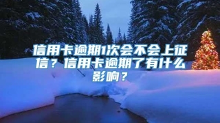 信用卡逾期1次会不会上征信？信用卡逾期了有什么影响？