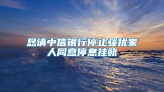 恳请中信银行停止骚扰家人同意停息挂账
