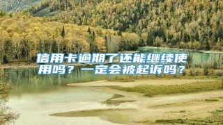 信用卡逾期了还能继续使用吗?一定会被起诉吗?