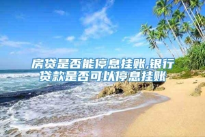 房贷是否能停息挂账,银行贷款是否可以停息挂账