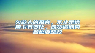 欠款人的福音，不止是信用卡有变化，网贷逾期问题也要整改