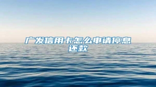 广发信用卡怎么申请停息还款
