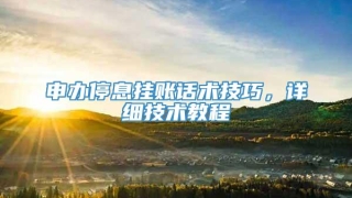 申办停息挂账话术技巧,详细技术教程