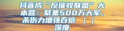 抖音成“反催收联盟”大本营：聚集500万大军，杀伤力增强百倍 ｜｜ 深度