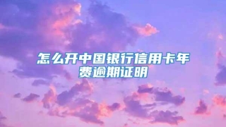 怎么开中国银行信用卡年费逾期证明