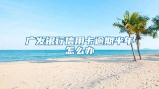 广发银行信用卡逾期半年怎么办