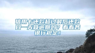 信用卡还款超过最后还款日一天算逾期吗?看看各银行规定!