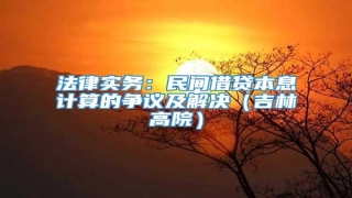 法律实务:民间借贷本息计算的争议及解决(吉林高院)