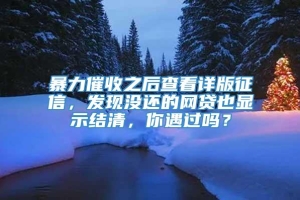 暴力催收之后查看详版征信，发现没还的网贷也显示结清，你遇过吗？