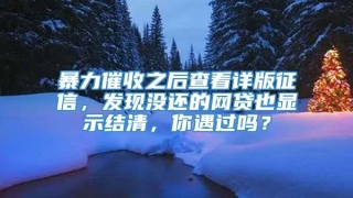 暴力催收之后查看详版征信,发现没还的网贷也显示结清,你遇过吗?