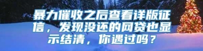 暴力催收之后查看详版征信，发现没还的网贷也显示结清，你遇过吗？