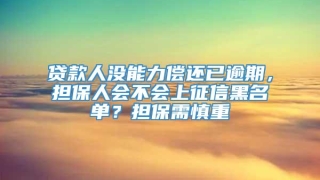 贷款人没能力偿还已逾期，担保人会不会上征信黑名单？担保需慎重