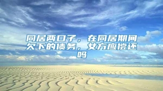 同居两口子,在同居期间欠下的债务,女方应偿还吗
