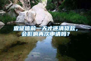 查征信前一天才还清贷款，会影响再次申请吗？