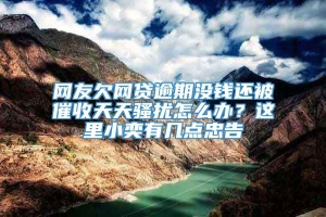 网友欠网贷逾期没钱还被催收天天骚扰怎么办？这里小奕有几点忠告