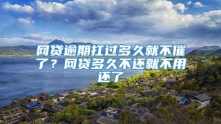 网贷逾期扛过多久就不催了?网贷多久不还就不用还了