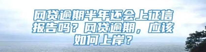 网贷逾期半年还会上征信报告吗？网贷逾期，应该如何上岸？