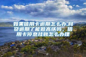 如果信用卡逾期怎么办,网贷逾期了能做高铁吗，信用卡停息挂账怎么办理