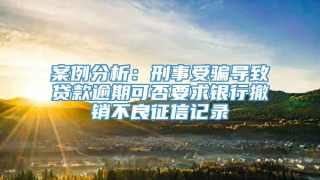 案例分析：刑事受骗导致贷款逾期可否要求银行撤销不良征信记录