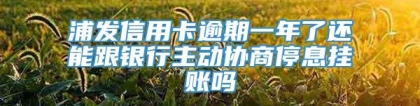 浦发信用卡逾期一年了还能跟银行主动协商停息挂账吗