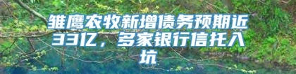雏鹰农牧新增债务预期近33亿，多家银行信托入坑