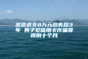 恶意透支8万元后失踪3年 男子犯信用卡诈骗罪领刑十个月