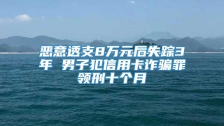 恶意透支8万元后失踪3年 男子犯信用卡诈骗罪领刑十个月
