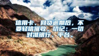信用卡、网贷逾期后，不要轻信催收。切记：一切对准银行、平台。
