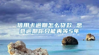 信用卡逾期怎么贷款 恶意逾期你只能再等5年