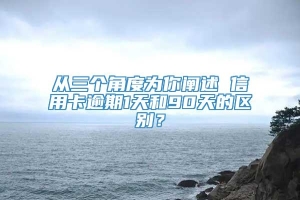 从三个角度为你阐述 信用卡逾期1天和90天的区别？