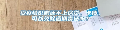 受疫情影响还不上房贷、卡债，可以免除逾期责任吗？