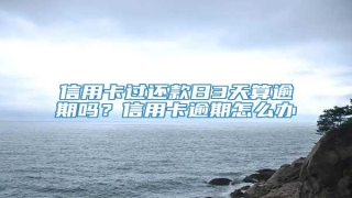 信用卡过还款日3天算逾期吗?信用卡逾期怎么办