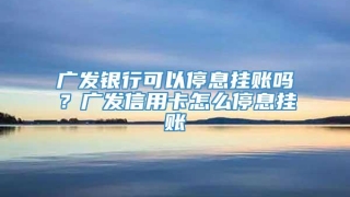 广发银行可以停息挂账吗?广发信用卡怎么停息挂账