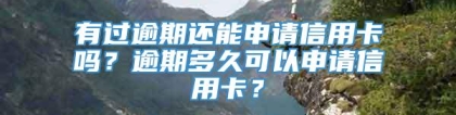 有过逾期还能申请信用卡吗？逾期多久可以申请信用卡？