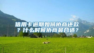 信用卡逾期如何协商还款?什么时候协商最合适?