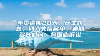 车贷逾期20天，产生罚息，列入失信名单，逾期多长时间，将面临诉讼