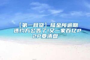 【第一网贷】陆金所逾期违约方公告了!又一家百亿P2P要清盘