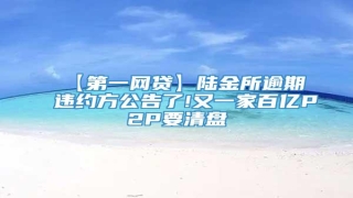 【第一网贷】陆金所逾期违约方公告了!又一家百亿P2P要清盘