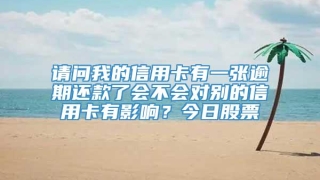 请问我的信用卡有一张逾期还款了会不会对别的信用卡有影响？今日股票