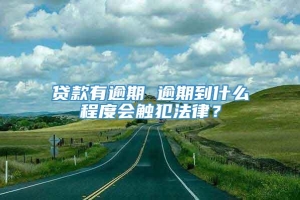 贷款有逾期 逾期到什么程度会触犯法律？