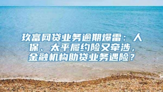 玖富网贷业务逾期爆雷：人保、太平履约险又牵涉，金融机构助贷业务遇险？