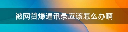 被网贷爆通讯录应该怎么办啊